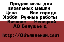 Продаю иглы для вязальных машин › Цена ­ 15 - Все города Хобби. Ручные работы » Вязание   . Ненецкий АО,Белушье д.